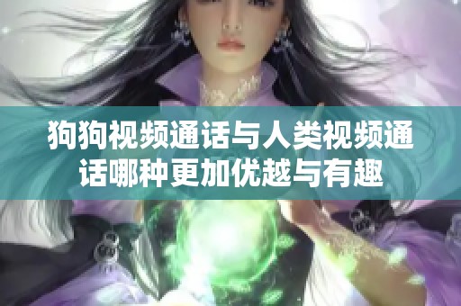 狗狗视频通话与人类视频通话哪种更加优越与有趣