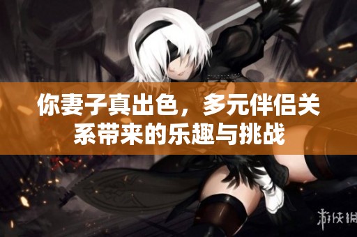 你妻子真出色，多元伴侣关系带来的乐趣与挑战