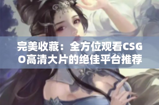 完美收藏：全方位观看CSGO高清大片的绝佳平台推荐