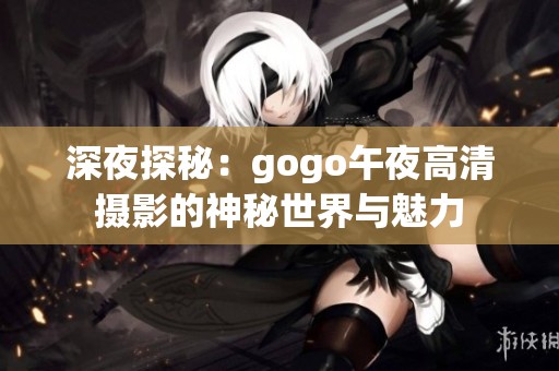 深夜探秘：gogo午夜高清摄影的神秘世界与魅力
