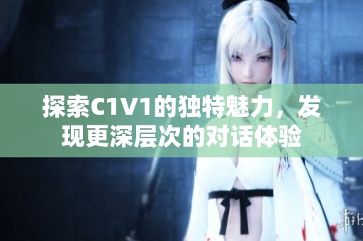 探索C1V1的独特魅力，发现更深层次的对话体验