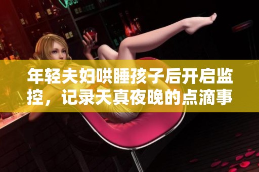 年轻夫妇哄睡孩子后开启监控，记录天真夜晚的点滴事迹