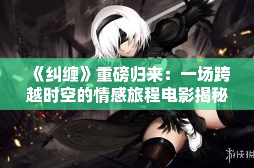 《纠缠》重磅归来：一场跨越时空的情感旅程电影揭秘