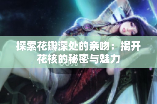 探索花瓣深处的亲吻：揭开花核的秘密与魅力
