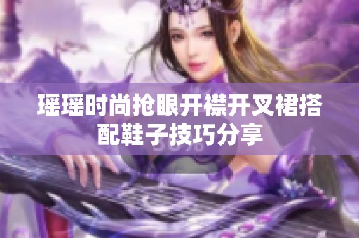 瑶瑶时尚抢眼开襟开叉裙搭配鞋子技巧分享