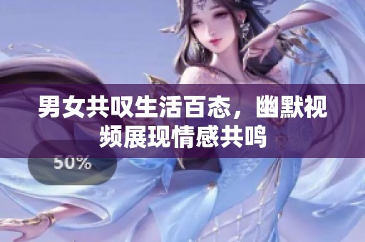 男女共叹生活百态，幽默视频展现情感共鸣