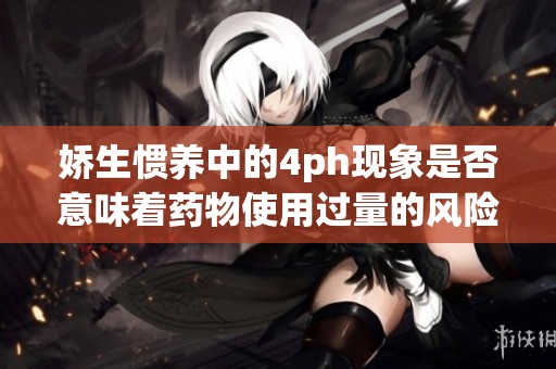 娇生惯养中的4ph现象是否意味着药物使用过量的风险