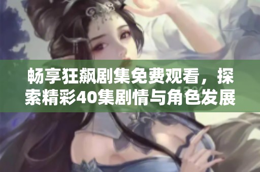 畅享狂飙剧集免费观看，探索精彩40集剧情与角色发展