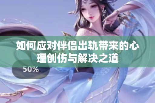 如何应对伴侣出轨带来的心理创伤与解决之道