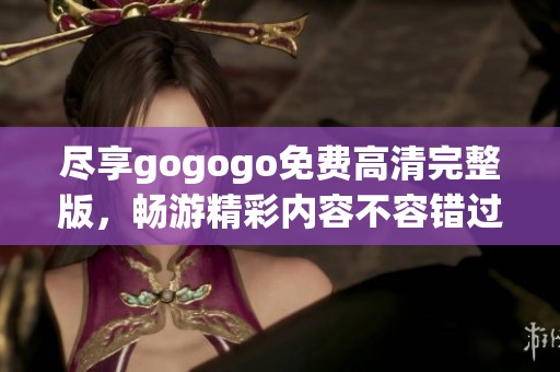 尽享gogogo免费高清完整版，畅游精彩内容不容错过