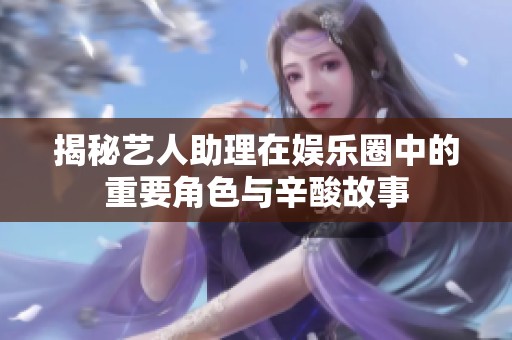 揭秘艺人助理在娱乐圈中的重要角色与辛酸故事