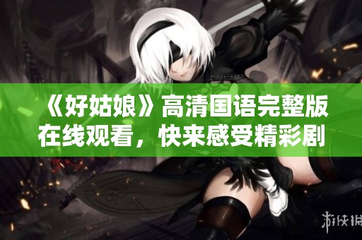 《好姑娘》高清国语完整版在线观看，快来感受精彩剧情！