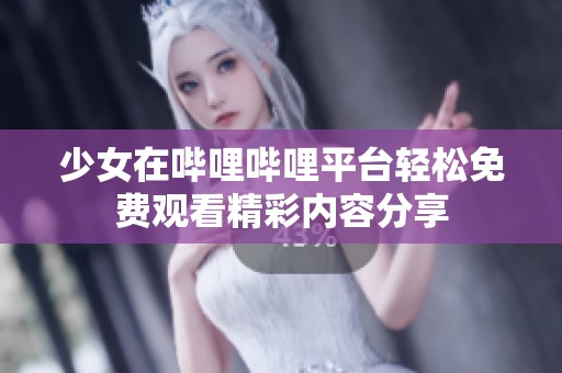 少女在哔哩哔哩平台轻松免费观看精彩内容分享