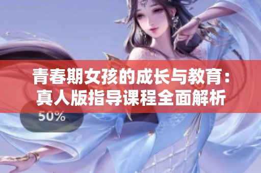 青春期女孩的成长与教育：真人版指导课程全面解析