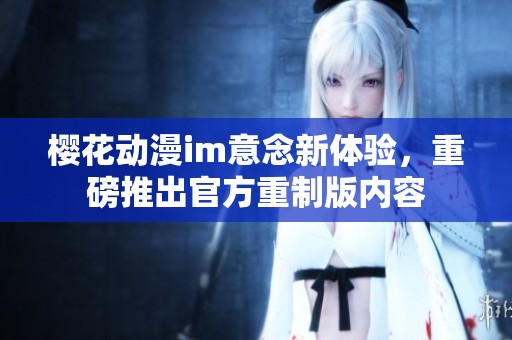 樱花动漫im意念新体验，重磅推出官方重制版内容