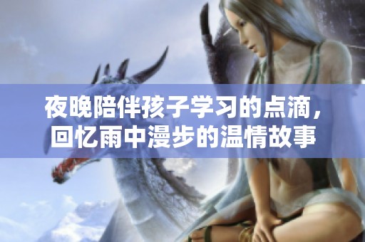夜晚陪伴孩子学习的点滴，回忆雨中漫步的温情故事
