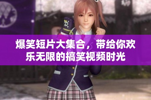 爆笑短片大集合，带给你欢乐无限的搞笑视频时光