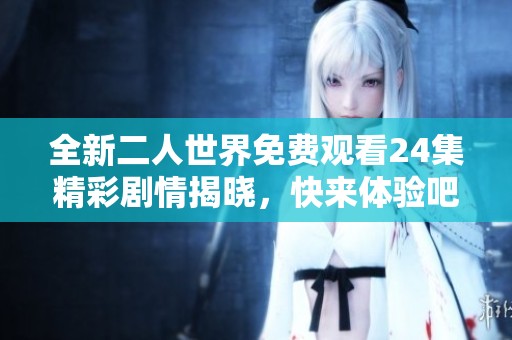 全新二人世界免费观看24集精彩剧情揭晓，快来体验吧