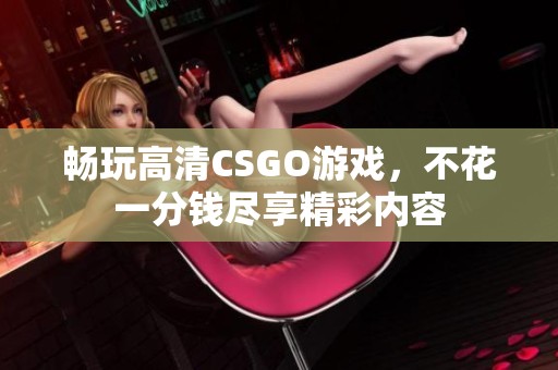 畅玩高清CSGO游戏，不花一分钱尽享精彩内容