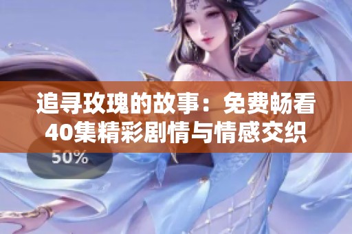追寻玫瑰的故事：免费畅看40集精彩剧情与情感交织