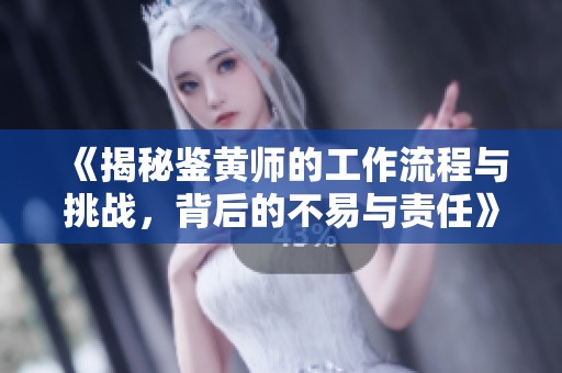 《揭秘鉴黄师的工作流程与挑战，背后的不易与责任》