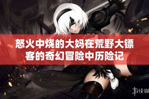 怒火中烧的大妈在荒野大镖客的奇幻冒险中历险记