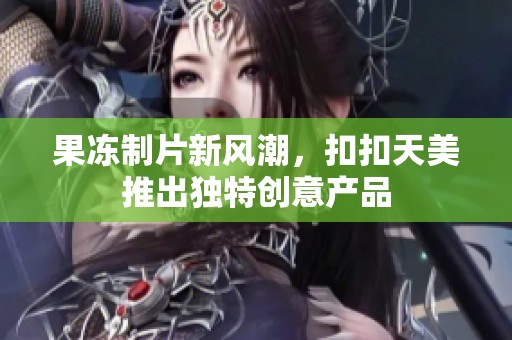 果冻制片新风潮，扣扣天美推出独特创意产品