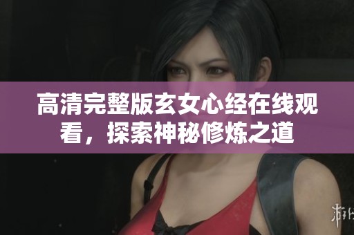 高清完整版玄女心经在线观看，探索神秘修炼之道