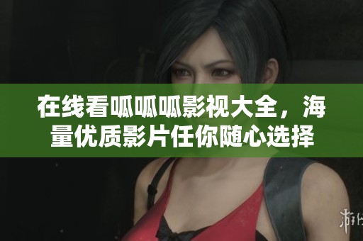 在线看呱呱呱影视大全，海量优质影片任你随心选择