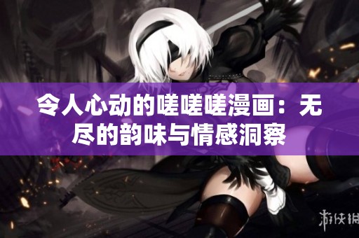 令人心动的嗟嗟嗟漫画：无尽的韵味与情感洞察