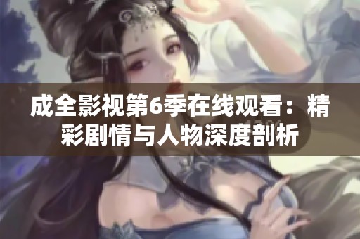 成全影视第6季在线观看：精彩剧情与人物深度剖析