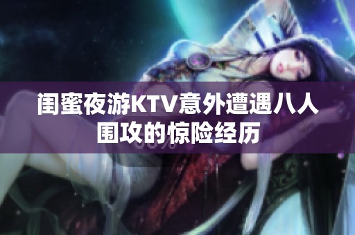 闺蜜夜游KTV意外遭遇八人围攻的惊险经历