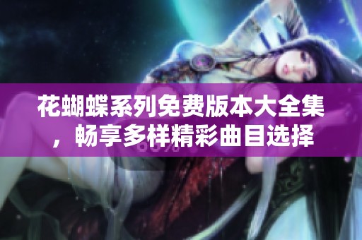 花蝴蝶系列免费版本大全集，畅享多样精彩曲目选择