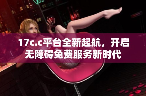 17c.c平台全新起航，开启无障碍免费服务新时代