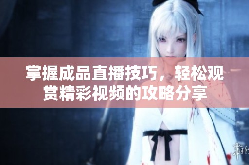 掌握成品直播技巧，轻松观赏精彩视频的攻略分享