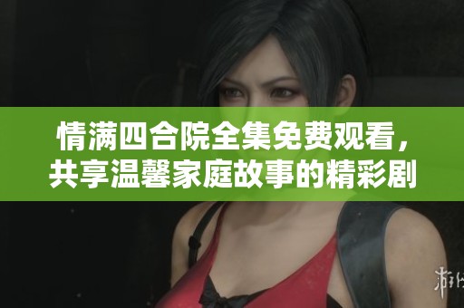 情满四合院全集免费观看，共享温馨家庭故事的精彩剧集