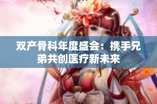 双产骨科年度盛会：携手兄弟共创医疗新未来