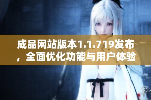 成品网站版本1.1.719发布，全面优化功能与用户体验