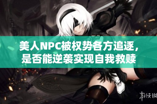 美人NPC被权势各方追逐，是否能逆袭实现自我救赎