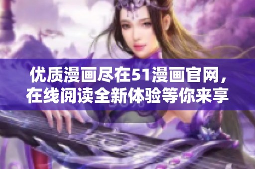 优质漫画尽在51漫画官网，在线阅读全新体验等你来享受