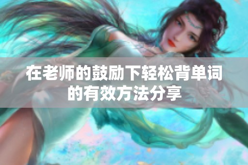 在老师的鼓励下轻松背单词的有效方法分享