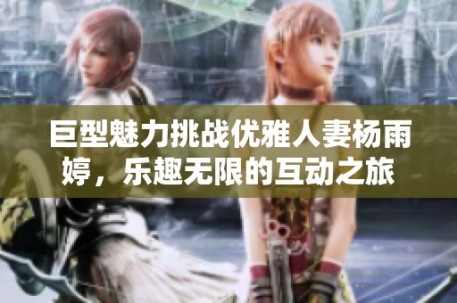 巨型魅力挑战优雅人妻杨雨婷，乐趣无限的互动之旅