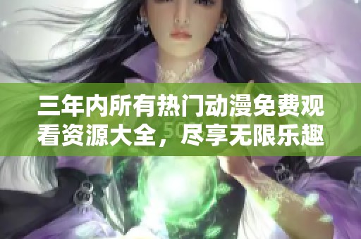 三年内所有热门动漫免费观看资源大全，尽享无限乐趣