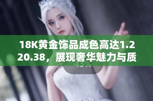 18K黄金饰品成色高达1.220.38，展现奢华魅力与质感
