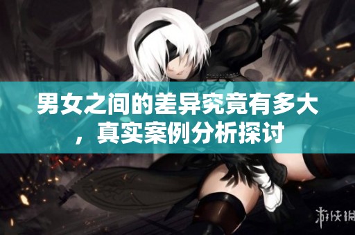 男女之间的差异究竟有多大，真实案例分析探讨