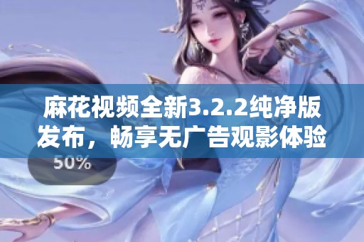 麻花视频全新3.2.2纯净版发布，畅享无广告观影体验