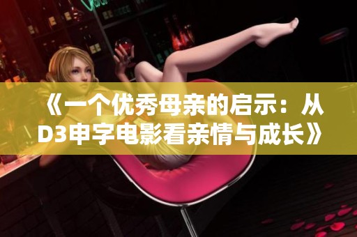 《一个优秀母亲的启示：从D3申字电影看亲情与成长》