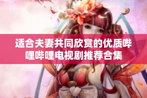 适合夫妻共同欣赏的优质哔哩哔哩电视剧推荐合集
