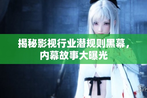 揭秘影视行业潜规则黑幕，内幕故事大曝光