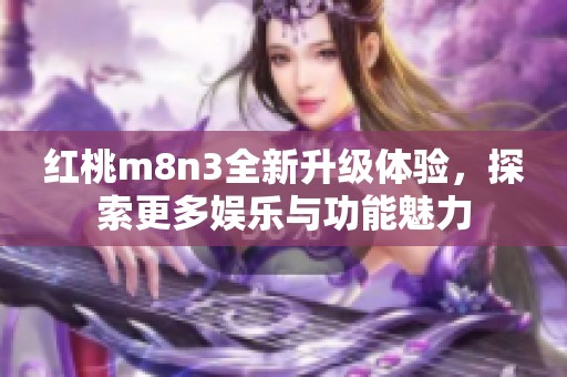 红桃m8n3全新升级体验，探索更多娱乐与功能魅力